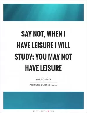 Say not, when I have leisure I will study; you may not have leisure Picture Quote #1