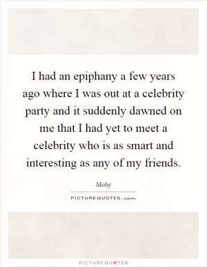 I had an epiphany a few years ago where I was out at a celebrity party and it suddenly dawned on me that I had yet to meet a celebrity who is as smart and interesting as any of my friends Picture Quote #1