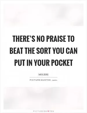 There’s no praise to beat the sort you can put in your pocket Picture Quote #1