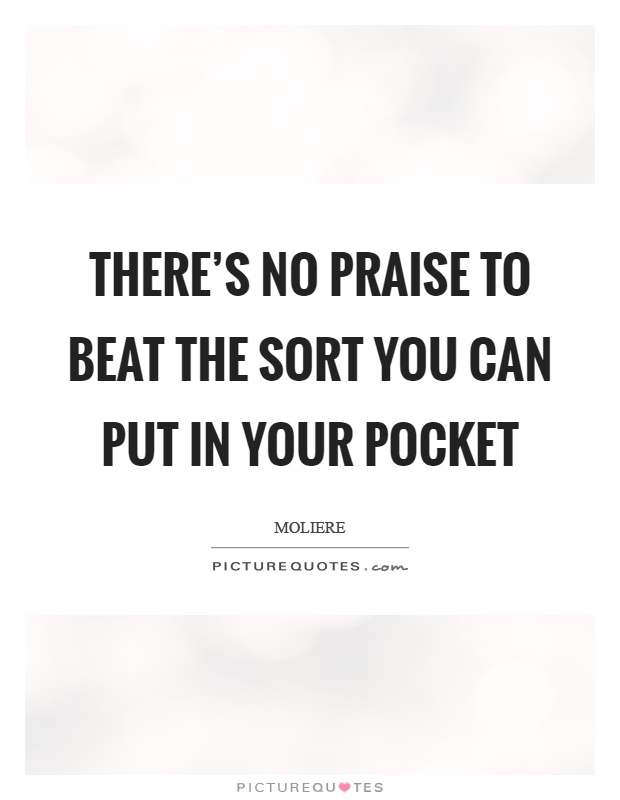 There's no praise to beat the sort you can put in your pocket Picture Quote #1