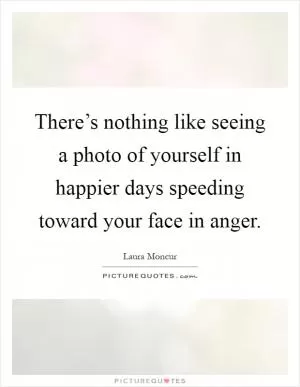 There’s nothing like seeing a photo of yourself in happier days speeding toward your face in anger Picture Quote #1