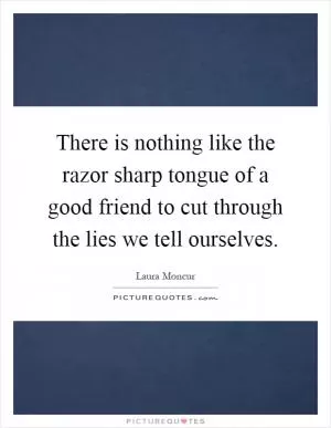 There is nothing like the razor sharp tongue of a good friend to cut through the lies we tell ourselves Picture Quote #1