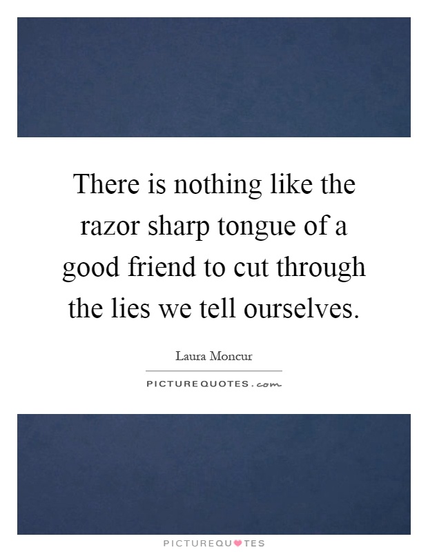 There is nothing like the razor sharp tongue of a good friend to cut through the lies we tell ourselves Picture Quote #1