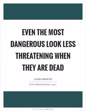 Even the most dangerous look less threatening when they are dead Picture Quote #1