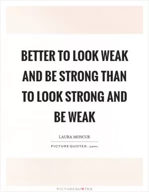 Better to look weak and be strong than to look strong and be weak Picture Quote #1
