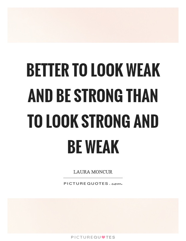 Better to look weak and be strong than to look strong and be weak Picture Quote #1