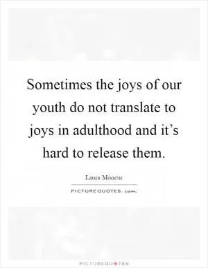 Sometimes the joys of our youth do not translate to joys in adulthood and it’s hard to release them Picture Quote #1