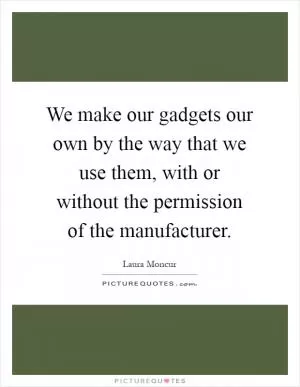 We make our gadgets our own by the way that we use them, with or without the permission of the manufacturer Picture Quote #1