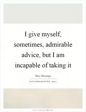 I give myself, sometimes, admirable advice, but I am incapable of taking it Picture Quote #1