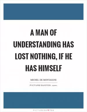 A man of understanding has lost nothing, if he has himself Picture Quote #1