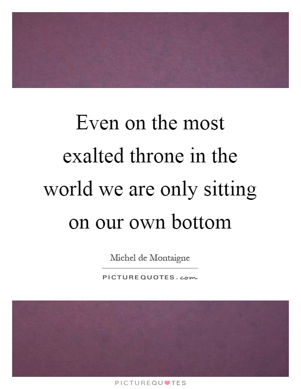 Even on the most exalted throne in the world we are only sitting on our own bottom Picture Quote #1