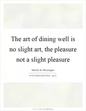 The art of dining well is no slight art, the pleasure not a slight pleasure Picture Quote #1
