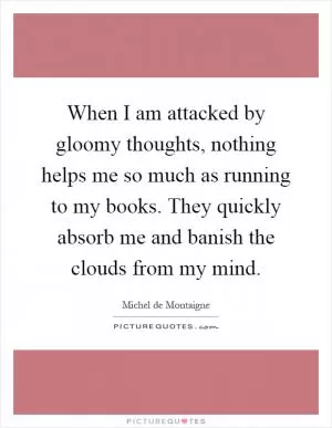 When I am attacked by gloomy thoughts, nothing helps me so much as running to my books. They quickly absorb me and banish the clouds from my mind Picture Quote #1