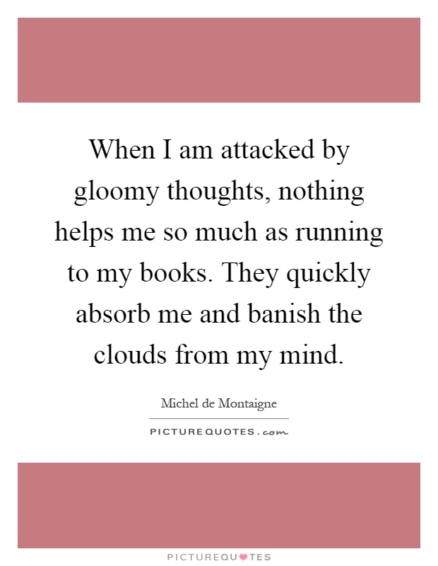 When I am attacked by gloomy thoughts, nothing helps me so much as running to my books. They quickly absorb me and banish the clouds from my mind Picture Quote #1