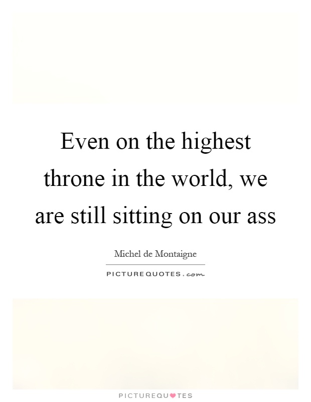 Even on the highest throne in the world, we are still sitting on our ass Picture Quote #1