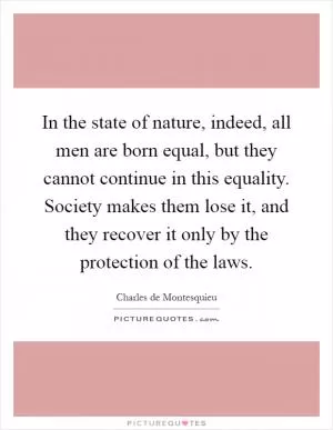In the state of nature, indeed, all men are born equal, but they cannot continue in this equality. Society makes them lose it, and they recover it only by the protection of the laws Picture Quote #1