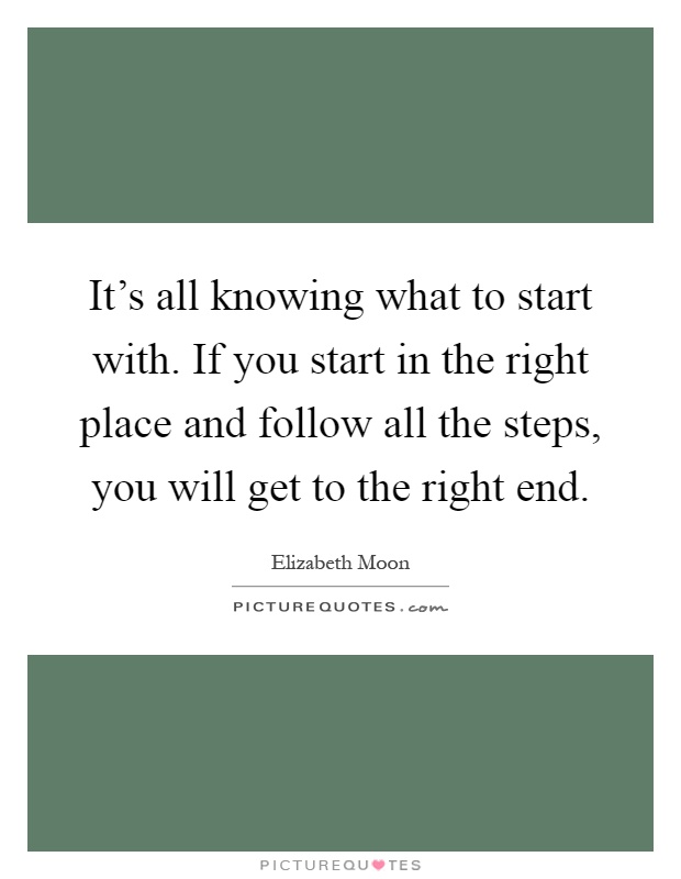 It's all knowing what to start with. If you start in the right place and follow all the steps, you will get to the right end Picture Quote #1
