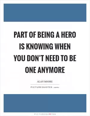 Part of being a hero is knowing when you don’t need to be one anymore Picture Quote #1