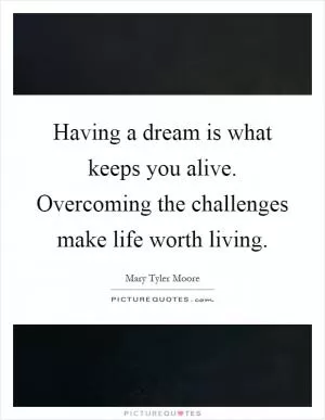 Having a dream is what keeps you alive. Overcoming the challenges make life worth living Picture Quote #1