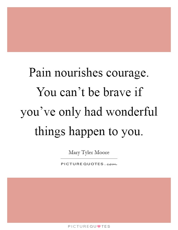 Pain nourishes courage. You can't be brave if you've only had wonderful things happen to you Picture Quote #1
