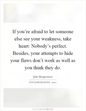 If you’re afraid to let someone else see your weakness, take heart: Nobody’s perfect. Besides, your attempts to hide your flaws don’t work as well as you think they do Picture Quote #1