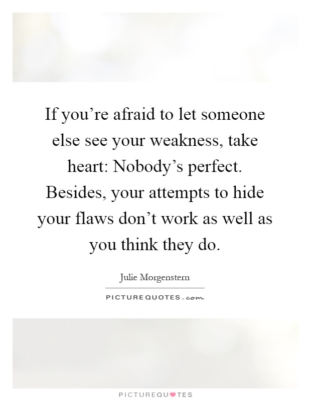 If you're afraid to let someone else see your weakness, take heart: Nobody's perfect. Besides, your attempts to hide your flaws don't work as well as you think they do Picture Quote #1