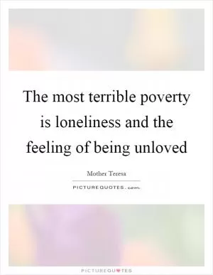 The most terrible poverty is loneliness and the feeling of being unloved Picture Quote #1