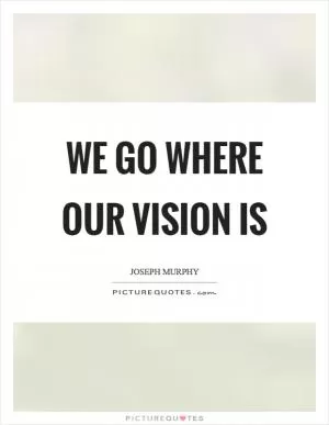 We go where our vision is Picture Quote #1
