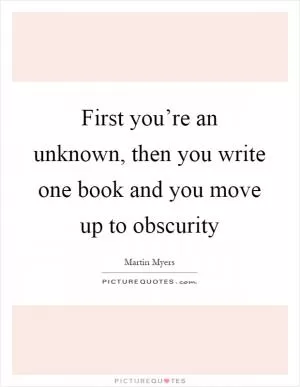 First you’re an unknown, then you write one book and you move up to obscurity Picture Quote #1