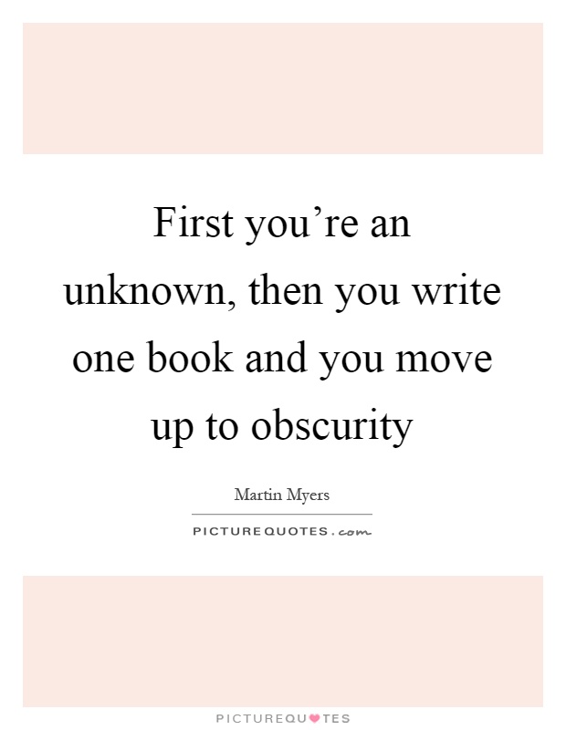 First you're an unknown, then you write one book and you move up to obscurity Picture Quote #1
