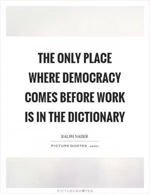 The only place where democracy comes before work is in the dictionary Picture Quote #1