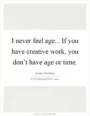 I never feel age... If you have creative work, you don’t have age or time Picture Quote #1