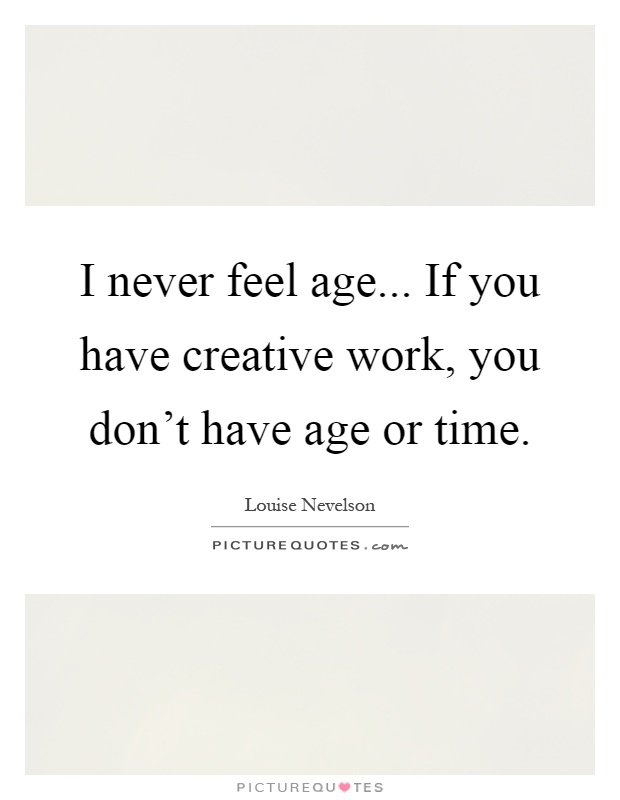 I never feel age... If you have creative work, you don't have age or time Picture Quote #1