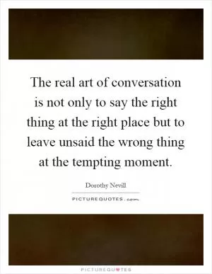 The real art of conversation is not only to say the right thing at the right place but to leave unsaid the wrong thing at the tempting moment Picture Quote #1