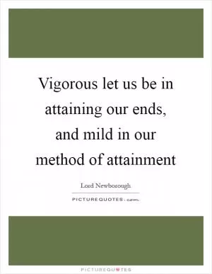 Vigorous let us be in attaining our ends, and mild in our method of attainment Picture Quote #1