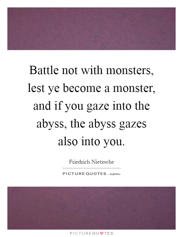 Battle not with monsters, lest ye become a monster, and if you gaze into the abyss, the abyss gazes also into you Picture Quote #1