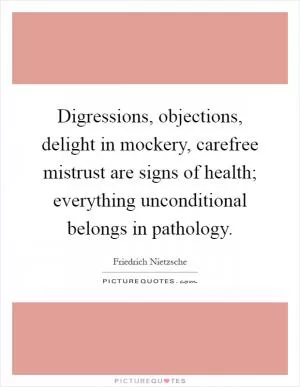 Digressions, objections, delight in mockery, carefree mistrust are signs of health; everything unconditional belongs in pathology Picture Quote #1