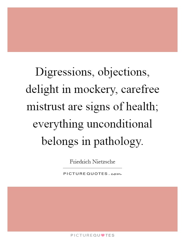 Digressions, objections, delight in mockery, carefree mistrust are signs of health; everything unconditional belongs in pathology Picture Quote #1