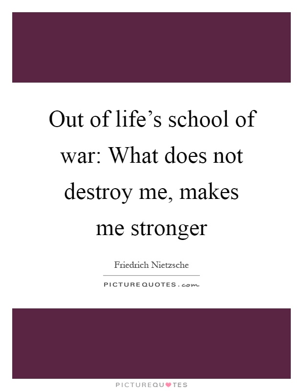 Out of life's school of war: What does not destroy me, makes me stronger Picture Quote #1