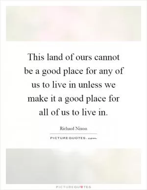 This land of ours cannot be a good place for any of us to live in unless we make it a good place for all of us to live in Picture Quote #1