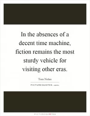 In the absences of a decent time machine, fiction remains the most sturdy vehicle for visiting other eras Picture Quote #1