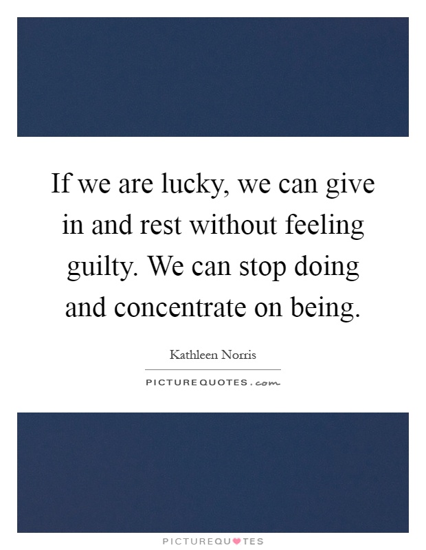 If we are lucky, we can give in and rest without feeling guilty. We can stop doing and concentrate on being Picture Quote #1