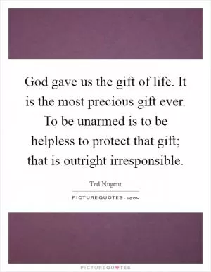 God gave us the gift of life. It is the most precious gift ever. To be unarmed is to be helpless to protect that gift; that is outright irresponsible Picture Quote #1