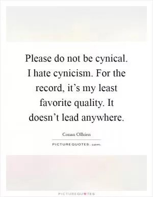 Please do not be cynical. I hate cynicism. For the record, it’s my least favorite quality. It doesn’t lead anywhere Picture Quote #1