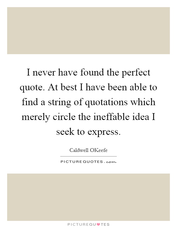 I never have found the perfect quote. At best I have been able to find a string of quotations which merely circle the ineffable idea I seek to express Picture Quote #1