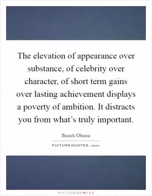 The elevation of appearance over substance, of celebrity over character, of short term gains over lasting achievement displays a poverty of ambition. It distracts you from what’s truly important Picture Quote #1