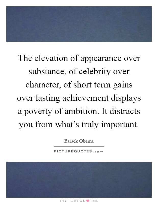 The elevation of appearance over substance, of celebrity over character, of short term gains over lasting achievement displays a poverty of ambition. It distracts you from what's truly important Picture Quote #1