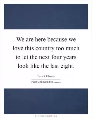 We are here because we love this country too much to let the next four years look like the last eight Picture Quote #1