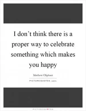 I don’t think there is a proper way to celebrate something which makes you happy Picture Quote #1