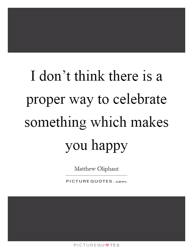 I don't think there is a proper way to celebrate something which makes you happy Picture Quote #1